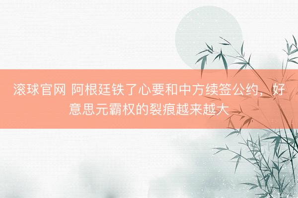 滚球官网 阿根廷铁了心要和中方续签公约，好意思元霸权的裂痕越来越大