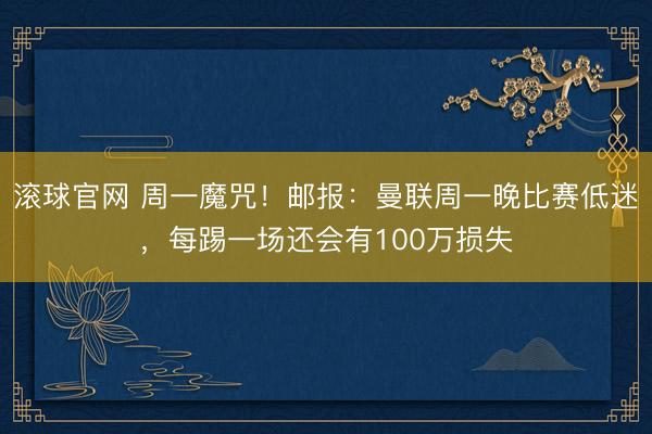 滚球官网 周一魔咒！邮报：曼联周一晚比赛低迷，每踢一场还会有100万损失