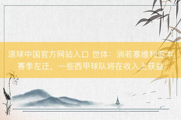 滚球中国官方网站入口 世体:淌若塞维利亚本赛季左迁,一些西甲球队将在收入上获益