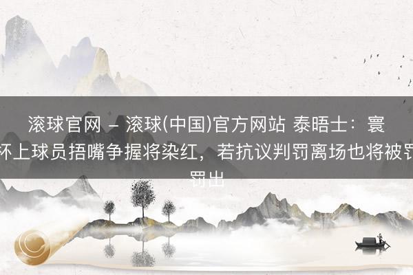 滚球官网 - 滚球(中国)官方网站 泰晤士：寰宇杯上球员捂嘴争握将染红，若抗议判罚离场也将被罚出