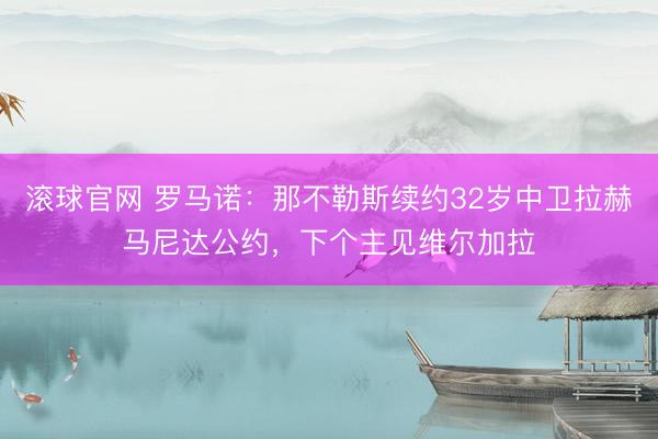 滚球官网 罗马诺：那不勒斯续约32岁中卫拉赫马尼达公约，下个主见维尔加拉