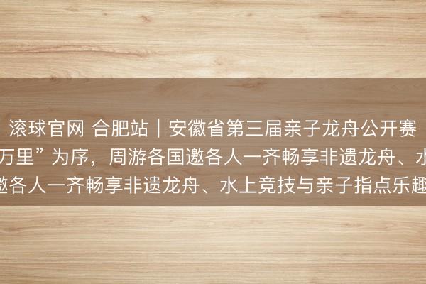 滚球官网 合肥站｜安徽省第三届亲子龙舟公开赛，以 “龙马奔腾 舟行万里” 为序，周游各国邀各人一齐畅享非遗龙舟、水上竞技与亲子指点乐趣！