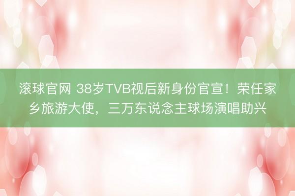 滚球官网 38岁TVB视后新身份官宣！荣任家乡旅游大使，三万东说念主球场演唱助兴