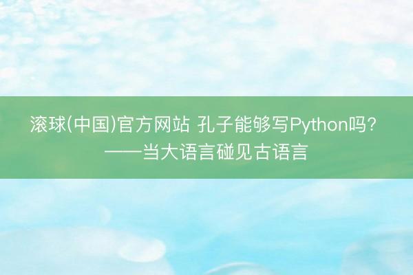 滚球(中国)官方网站 孔子能够写Python吗? ——当大语言碰见古语言