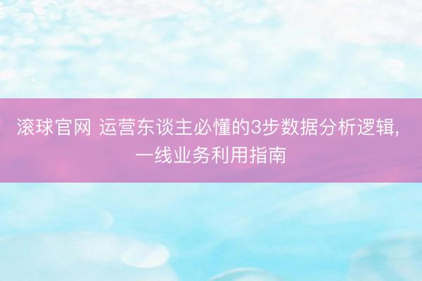 滚球官网 运营东谈主必懂的3步数据分析逻辑， 一线业务利用指南