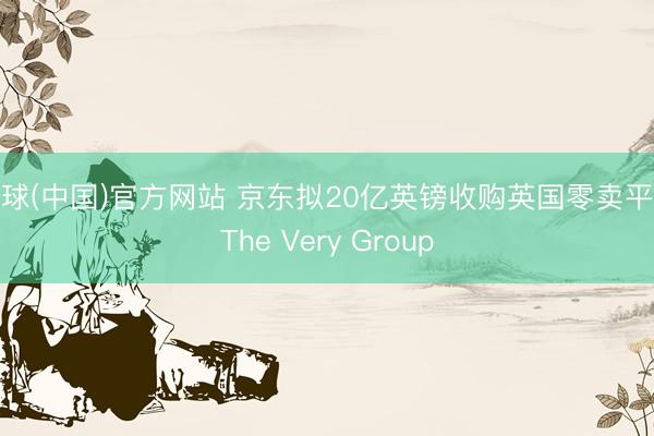 滚球(中国)官方网站 京东拟20亿英镑收购英国零卖平台The Very Group