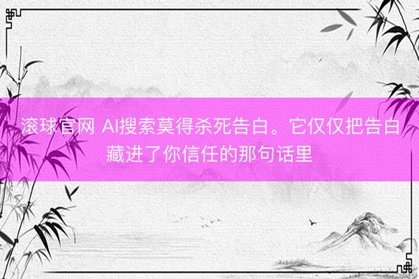滚球官网 AI搜索莫得杀死告白。它仅仅把告白藏进了你信任的那句话里