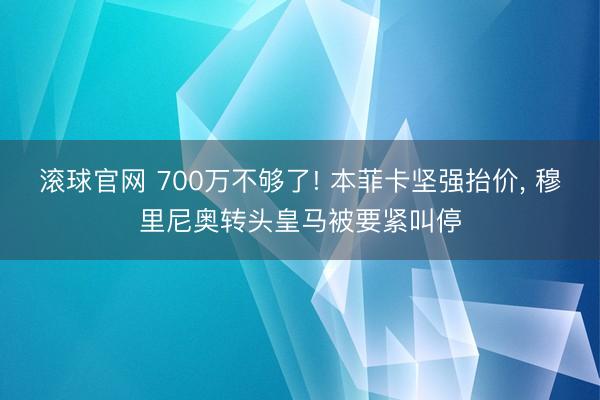滚球官网 700万不够了! 本菲卡坚强抬价， 穆里尼奥转头皇马被要紧叫停