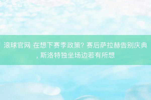 滚球官网 在想下赛季政策? 赛后萨拉赫告别庆典，<a href=