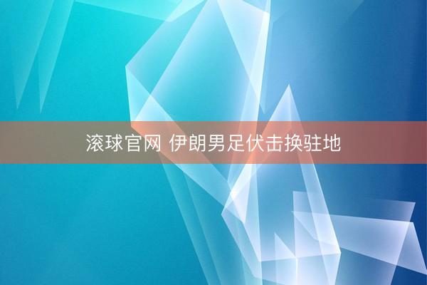 滚球官网 伊朗男足伏击换驻地