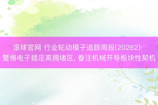 滚球官网 行业轮动模子追踪周报(20262): 警惕电子插足高拥堵区， 眷注机械开导板块性契机