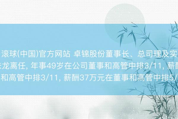 滚球(中国)官方网站 卓锦股份董事长、总司理及实行公司事务的董事卓未龙离任， 年事49岁在公司董事和高管中排3/11， 薪酬37万元在董事和高管中排5/11