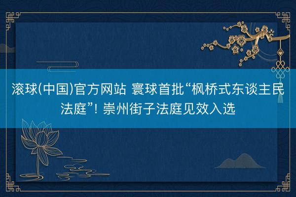 滚球(中国)官方网站 寰球首批“枫桥式东谈主民法庭”! 崇州街子法庭见效入选