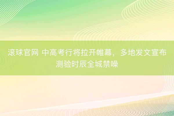 滚球官网 中高考行将拉开帷幕，多地发文宣布测验时辰全城禁噪