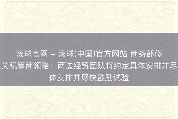 滚球官网 - 滚球(中国)官方网站 商务部修起中好意思关税筹商领略：两边经贸团队将约定具体安排并尽快鼓励试验