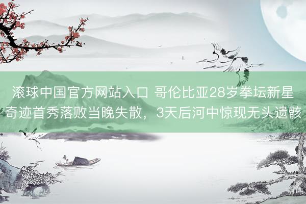 滚球中国官方网站入口 哥伦比亚28岁拳坛新星奇迹首秀落败当晚失散,3天后河中惊现无头遗骸