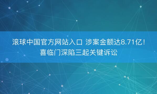 滚球中国官方网站入口 涉案金额达8.71亿！喜临门深陷三起关键诉讼