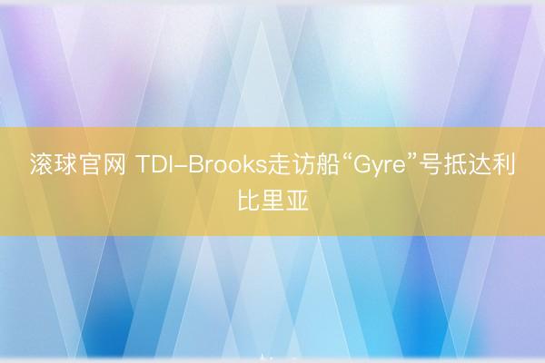 滚球官网 TDI-Brooks走访船“Gyre”号抵达利比里亚