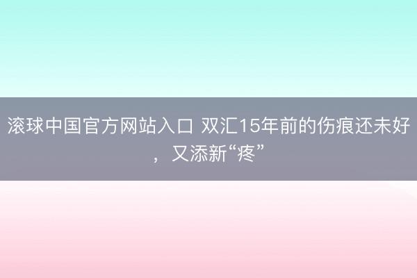 滚球中国官方网站入口 双汇15年前的伤痕还未好，又添新“疼”