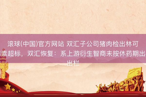 滚球(中国)官方网站 双汇子公司猪肉检出林可霉素超标，双汇恢复：系上游衍生智商未按休药期出栏