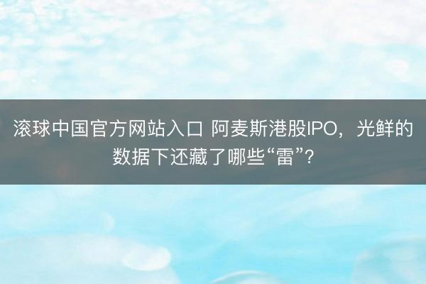 滚球中国官方网站入口 阿麦斯港股IPO，光鲜的数据下还藏了哪些“雷”？