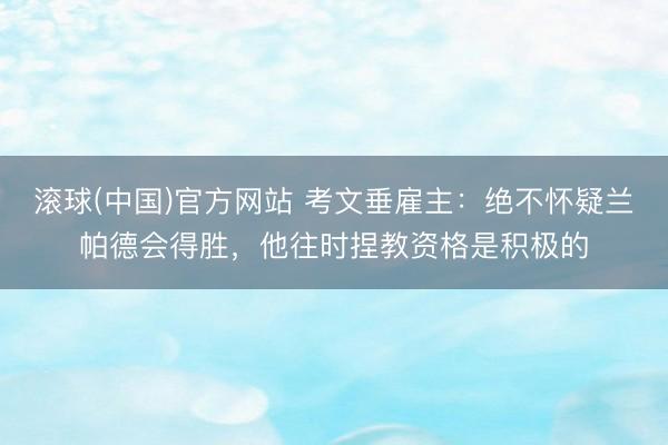 滚球(中国)官方网站 考文垂雇主：绝不怀疑兰帕德会得胜，他往时捏教资格是积极的
