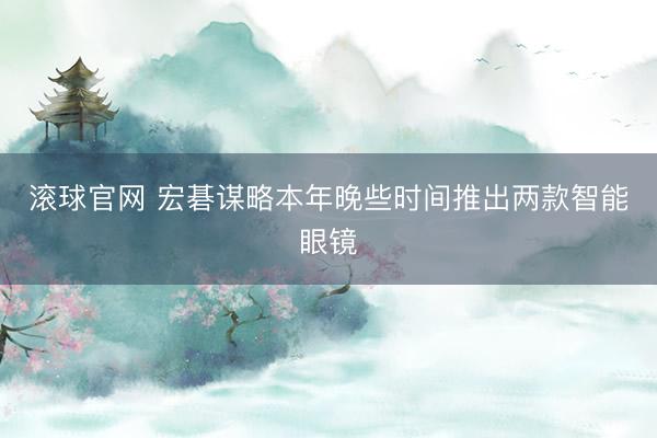 滚球官网 宏碁谋略本年晚些时间推出两款智能眼镜