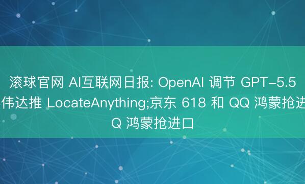 滚球官网 AI互联网日报: OpenAI 调节 GPT-5.5;英伟达推 LocateAnything;京东 618 和 QQ 鸿蒙抢进口