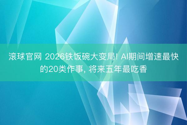 滚球官网 2026铁饭碗大变局! AI期间增速最快的20类作事， 将来五年最吃香