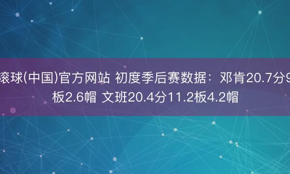 滚球(中国)官方网站 初度季后赛数据：邓肯20.7分9板2.6帽 文班20.4分11.2板4.2帽