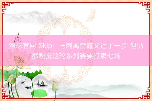 滚球官网 Skip：马刺离雷霆又近了一步 但仍然嗅觉这轮系列赛要打满七场