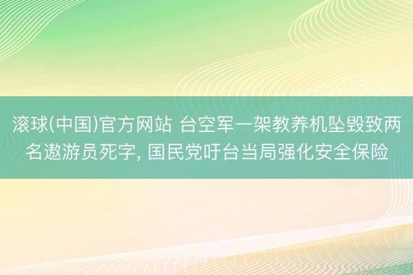 滚球(中国)官方网站 台空军一架教养机坠毁致两名遨游员死字， 国民党吁台当局强化安全保险