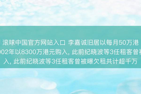 滚球中国官方网站入口 李嘉诚旧居以每月50万港元租借， 该地块于2002年以8300万港元购入， 此前纪晓波等3任租客曾被曝欠租共计超千万