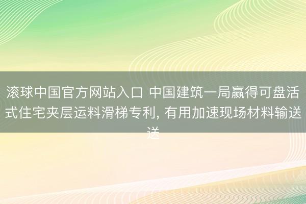 滚球中国官方网站入口 中国建筑一局赢得可盘活式住宅夹层运料滑梯专利， 有用加速现场材料输送