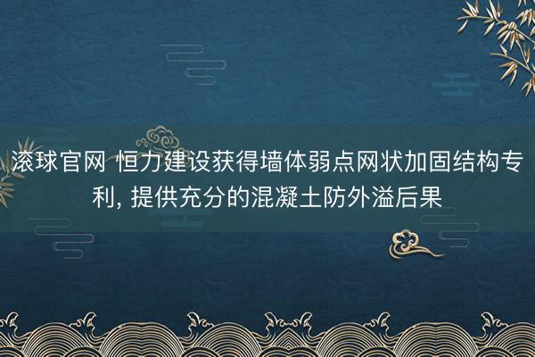 滚球官网 恒力建设获得墙体弱点网状加固结构专利， 提供充分的混凝土防外溢后果