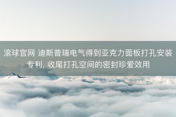 滚球官网 迪斯普瑞电气得到亚克力面板打孔安装专利， 收尾打孔空间的密封珍爱效用