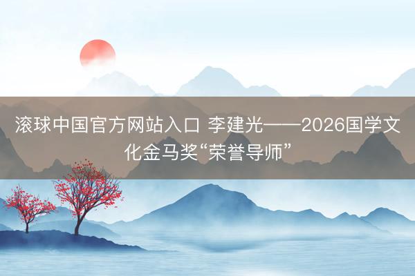 滚球中国官方网站入口 李建光——2026国学文化金马奖“荣誉导师”