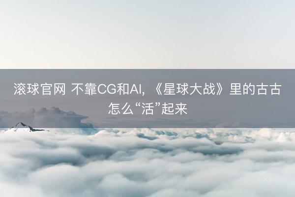 滚球官网 不靠CG和AI， 《星球大战》里的古古怎么“活”起来