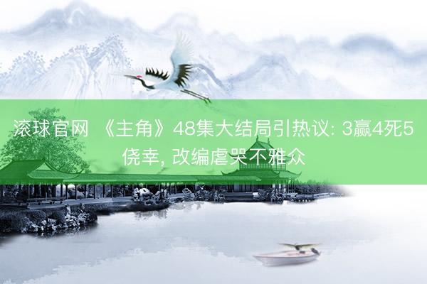 滚球官网 《主角》48集大结局引热议: 3赢4死5侥幸， 改编虐哭不雅众
