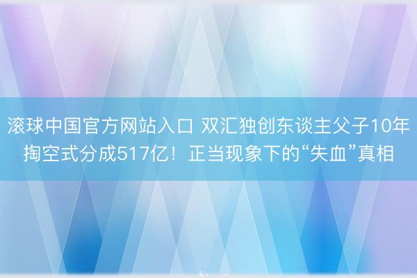 滚球中国官方网站入口 双汇独创东谈主父子10年掏空式分成517亿！正当现象下的“失血”真相