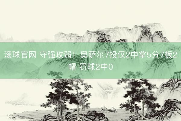 滚球官网 守强攻弱！奥萨尔7投仅2中拿5分7板2帽 罚球2中0