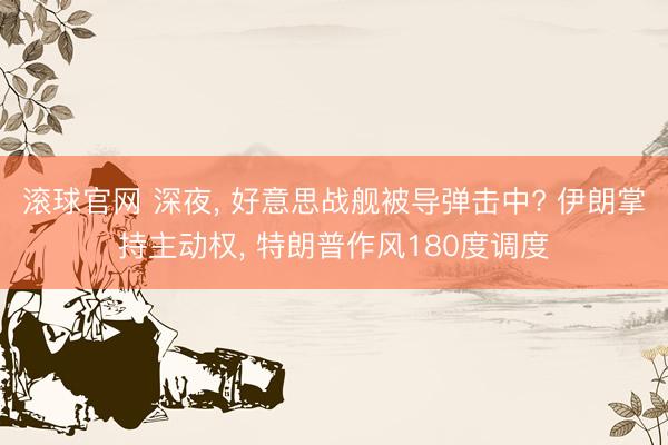 滚球官网 深夜， 好意思战舰被导弹击中? 伊朗掌持主动权， 特朗普作风180度调度