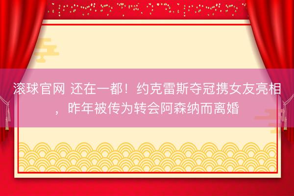 滚球官网 还在一都！约克雷斯夺冠携女友亮相，昨年被传为转会阿
