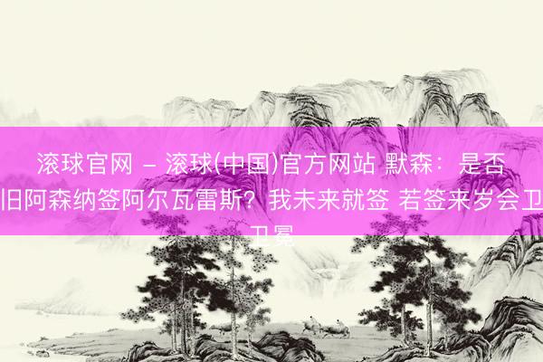 滚球官网 - 滚球(中国)官方网站 默森：是否守旧阿森纳签阿