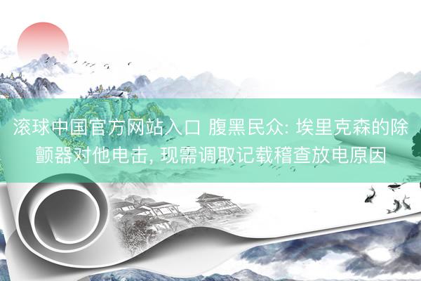 滚球中国官方网站入口 腹黑民众: 埃里克森的除颤器对他电击, 现需调取记载稽查放电原因