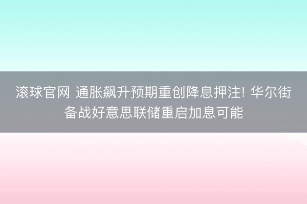 滚球官网 通胀飙升预期重创降息押注! 华尔街备战好意思联储重启加息可能