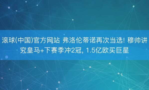 滚球(中国)官方网站 弗洛伦蒂诺再次当选! 穆帅讲究皇马+下赛季冲2冠， 1.5亿欧买巨星