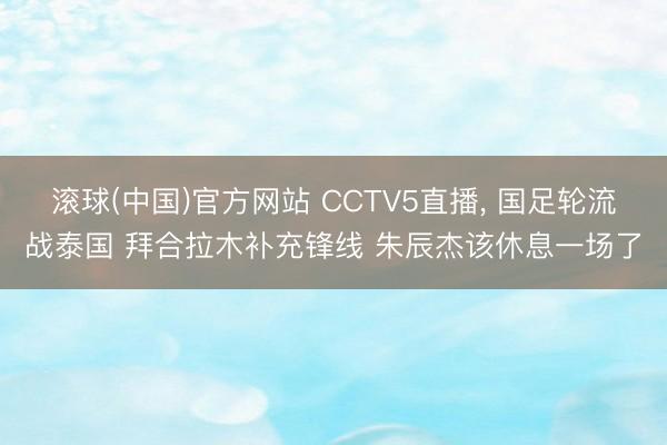 滚球(中国)官方网站 CCTV5直播, 国足轮流战泰国 拜合拉木补充锋线 朱辰杰该休息一场了