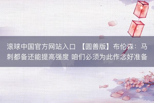 滚球中国官方网站入口 【圆善版】布伦森：马刺都备还能提高强度 咱们必须为此作念好准备
