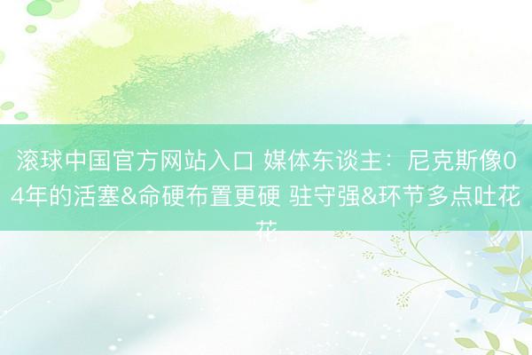 滚球中国官方网站入口 媒体东谈主:尼克斯像04年的活塞&命硬布置更硬 驻守强&环节多点吐花